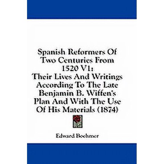 Spanish Reformers Of Two Centuries From 1520 V1 : Their Lives And Writings According To The Late Benjamin B. Wiffen's Plan And With The Use Of His Materials (1874) (Paperback)