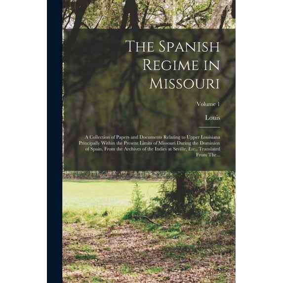 The Spanish Regime in Missouri; a Collection of Papers and Documents Relating to Upper Louisiana Principally Within the Present Limits of Missouri During the Dominion of Spain, From the Archives of the Indies at Seville, Etc., Translated From The...; Volum (Paperback)