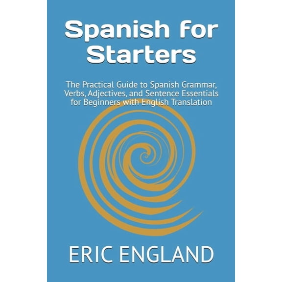 Spanish for Starters Spanish for Starters: The Practical Guide to Spanish Grammar, Verbs, Adjectives, and Sentence Essentials for Beginners w, Book 1, (Paperback)