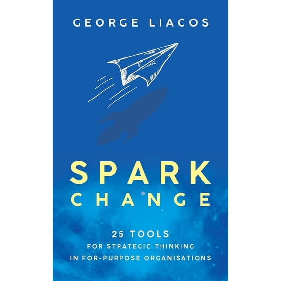 Spark Change: 25 Tools for Strategic Thinking in For-Purpose Organisations, (Paperback)