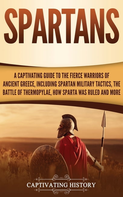 Spartans: A Captivating Guide to the Fierce Warriors of Ancient Greece,  Including Spartan Military Tactics, the Battle of Thermopylae, How Sparta  Was