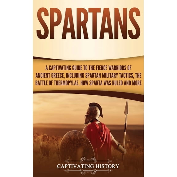 Spartans: A Captivating Guide to the Fierce Warriors of Ancient Greece, Including Spartan Military Tactics, the Battle of Thermopylae, How Sparta Was Ruled, and More (Hardcover)