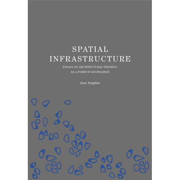 Spatial Infrastructure: Essays on Architectural Thinking as a Form of Knowledge, (Hardcover)