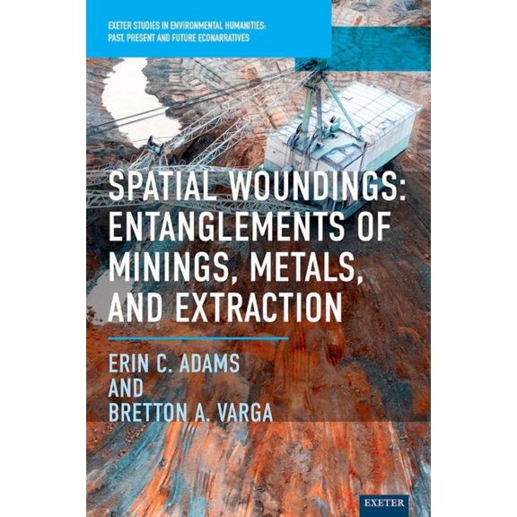 Exeter Studies in Environmental Humaniti Spatial Woundings: Entanglements of Minings, Metals, and Extraction, (Hardcover)