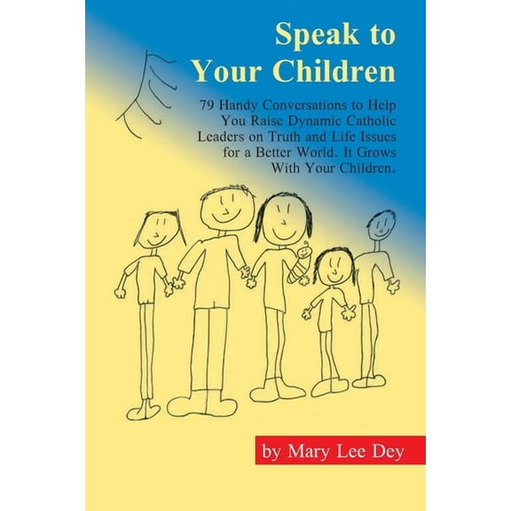 Speak to Your Children : 79 Handy Conversations to Help You Raise Dynamic Catholic Leaders on Truth and Life Issues for a Better World. It Grows With Your Children