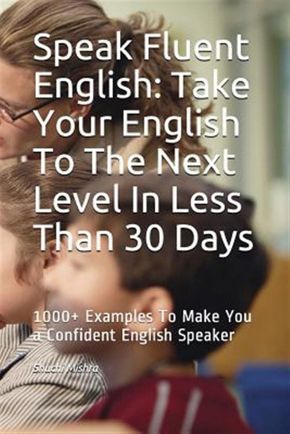 Speak Fluent English: Take Your English To The Next Level In Less Than ...