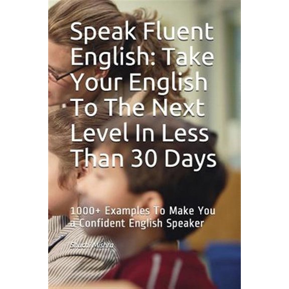 Speak Fluent English: Take Your English To The Next Level In Less Than 30 Days: 1000+ Examples To Make You a Confident English Speaker (Paperback)