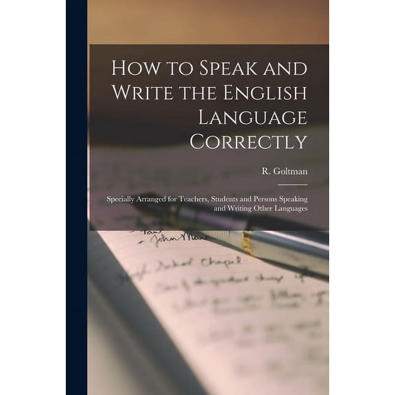 How to Speak and Write the English Language Correctly [microform]: Specially Arranged for Teachers, Students and Persons Speaking and Writing Other Languages Paperback 1014768721 9781014768728 Goltm
