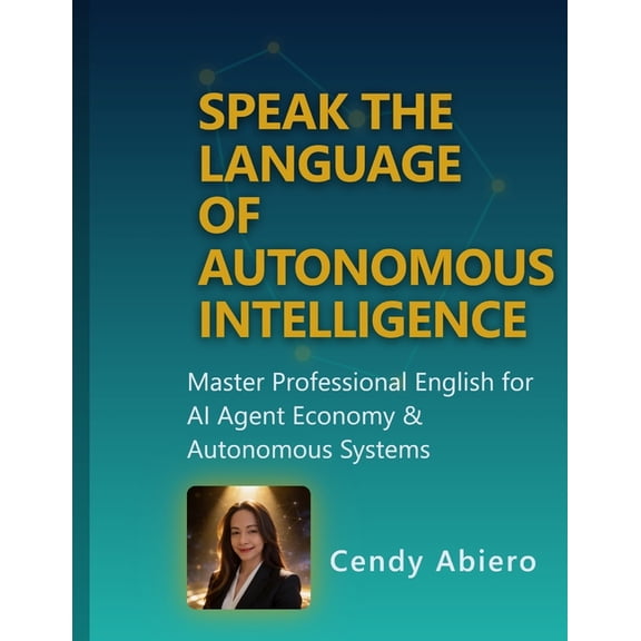 Speak the Language of Autonomous Intelligence: Master Professional English for the AI Agent Economy & Autonomous Systems, (Paperback)