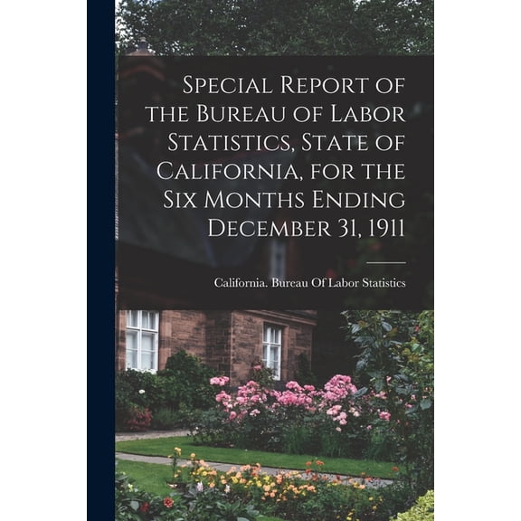 Special Report of the Bureau of Labor Statistics, State of California, for the six Months Ending December 31, 1911, (Paperback)