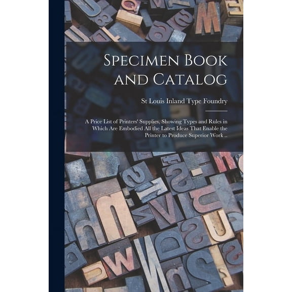 Specimen Book and Catalog; a Price List of Printers' Supplies, Showing Types and Rules in Which are Embodied all the Latest Ideas That Enable the Printer to Produce Superior Work .. (Paperback)