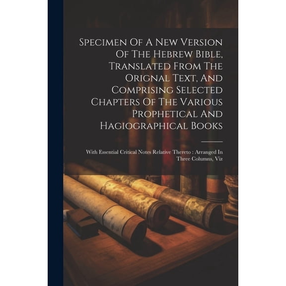 Specimen Of A New Version Of The Hebrew Bible, Translated From The Orignal Text, And Comprising Selected Chapters Of The Various Prophetical And Hagiographical Books: With Essential Critical Notes Rel