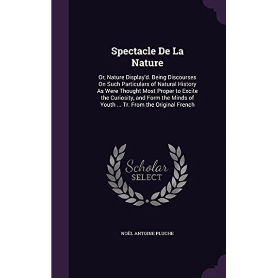Spectacle De La Nature: Or, Nature Display'd. Being Discourses On Such Particulars of Natural History As Were Thought Most Proper to Excite the Curiosity, and Form the Minds of Youth ... Tr. From the