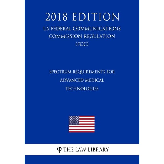 Spectrum Requirements for Advanced Medical Technologies (US Federal Communications Commission Regulation) (FCC) (2018 Edition) (Paperback)