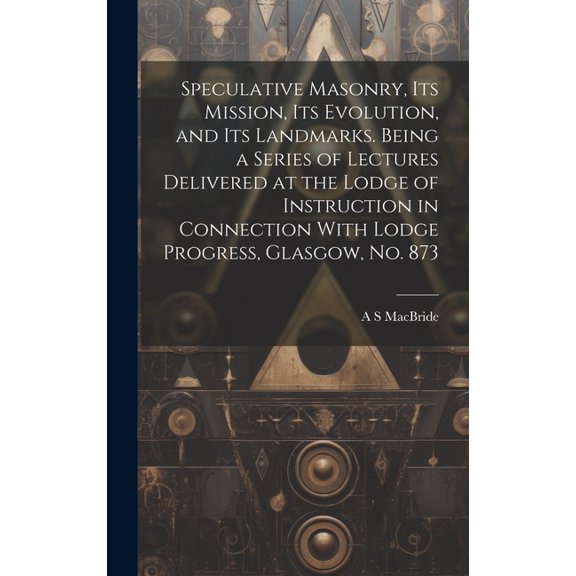 Speculative Masonry, its Mission, its Evolution, and its Landmarks. Being a Series of Lectures Delivered at the Lodge of Instruction in Connection With Lodge Progress, Glasgow, no. 873 (Hardcover)