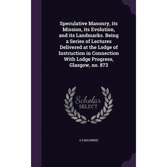Speculative Masonry, its Mission, its Evolution, and its Landmarks. Being a Series of Lectures Delivered at the Lodge of Instruction in Connection With Lodge Progress, Glasgow, no. 873 (Hardcover)
