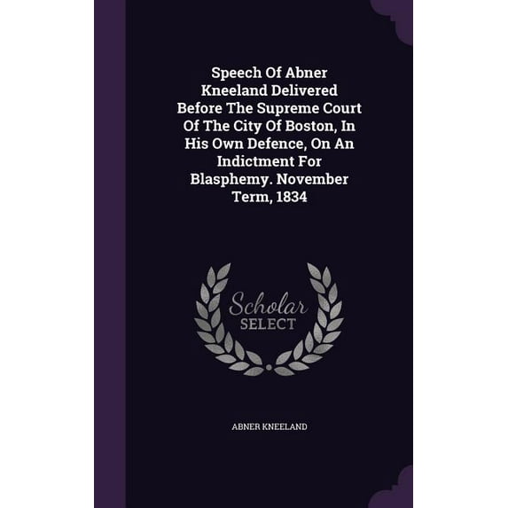 Speech Of Abner Kneeland Delivered Before The Supreme Court Of The City Of Boston, In His Own Defence, On An Indictment For Blasphemy. November Term, 1834 (Hardcover)