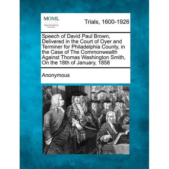 Speech of David Paul Brown, Delivered in the Court of Oyer and Terminer for Philadelphia County, in the Case of the Commonwealth Against Thomas Washington Smith, on the 18th of January, 1858