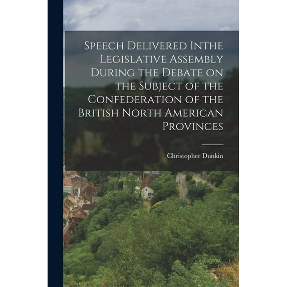 Speech Delivered Inthe Legislative Assembly During the Debate on the Subject of the Confederation of the British North American Provinces (Paperback)