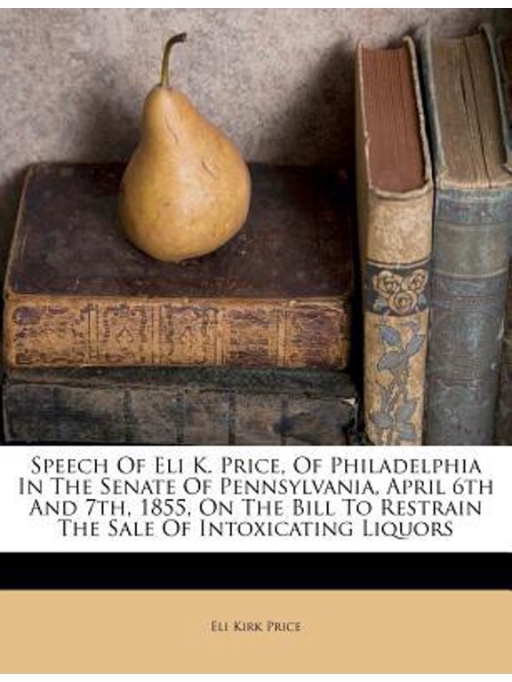 Speech of Eli K. Price, of Philadelphia in the Senate of Pennsylvania, April 6th and 7th, 1855, on the Bill to Restrain the Sale of Intoxicating Liquo Paperback
