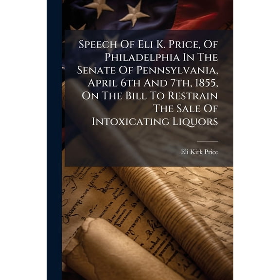 Speech Of Eli K. Price, Of Philadelphia In The Senate Of Pennsylvania, April 6th And 7th, 1855, On The Bill To Restrain The Sale Of Intoxicating Liquors (Paperback)