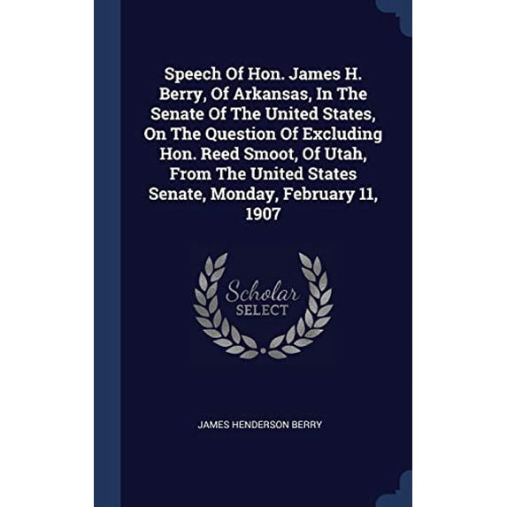 Speech Of Hon. James H. Berry, Of Arkansas, In The Senate Of The United States, On The Question Of Excluding Hon. Reed Smoot, Of Utah, From The United States Senate, Monday, February 11, 1 1340511533