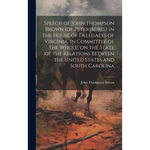Speech of John Thompson Brown (of Petersburg, ) in the House of Delegates of Virginia, in Committee of the Whole, on the State of the Relations Between the United States and South Carolina (Hardcover)