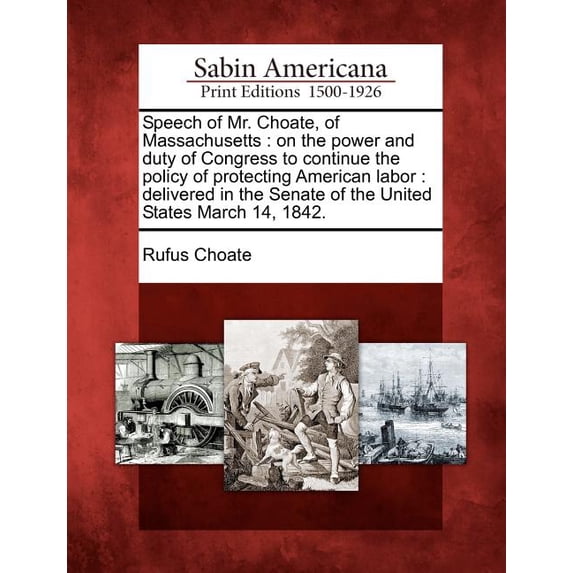 Speech of Mr. Choate, of Massachusetts: On the Power and Duty of Congress to Continue the Policy of Protecting American Labor: Delivered in the Senate of the United States March 14, 1842. (Paperback)