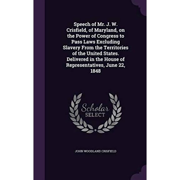 Speech of Mr. J. W. Crisfield, of Maryland, on the Power of Congress to Pass Laws Excluding Slavery From the Territories of the United States. Delivered in the House of Representatives, June 22, 1848 (Hardcover)