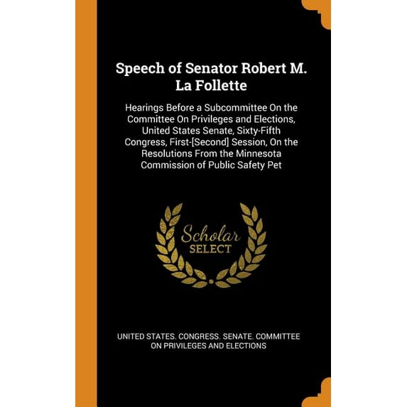 Speech of Senator Robert M. La Follette: Hearings Before a Subcommittee on the Committee on Privileges and Elections, United States Senate, Sixty-Fift Hardcover