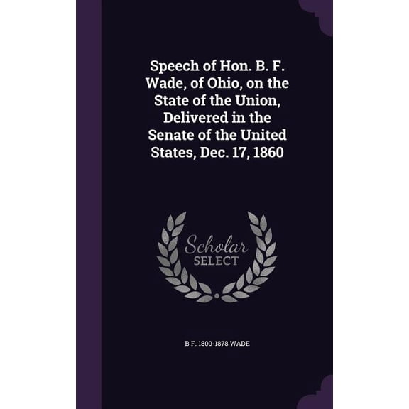 Speech of Hon. B. F. Wade, of Ohio, on the State of the Union, Delivered in the Senate of the United States, Dec. 17, 1860 (Hardcover)