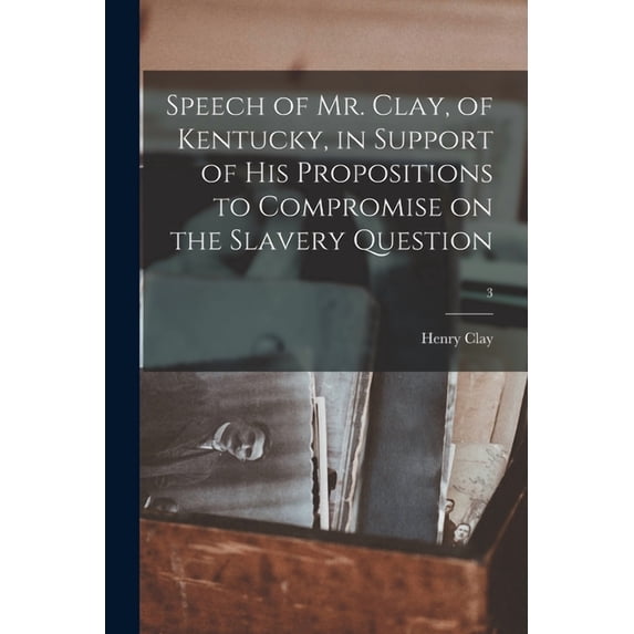 Speech of Mr. Clay, of Kentucky, in Support of His Propositions to Compromise on the Slavery Question; 3 (Paperback)