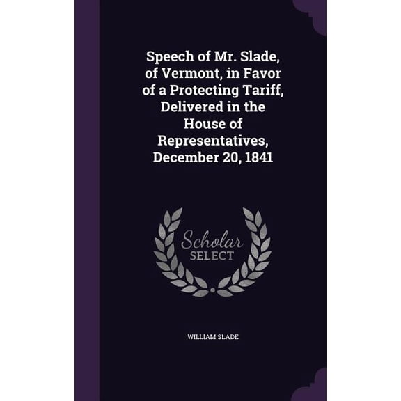 Speech of Mr. Slade, of Vermont, in Favor of a Protecting Tariff, Delivered in the House of Representatives, December 20, 1841 (Hardcover)
