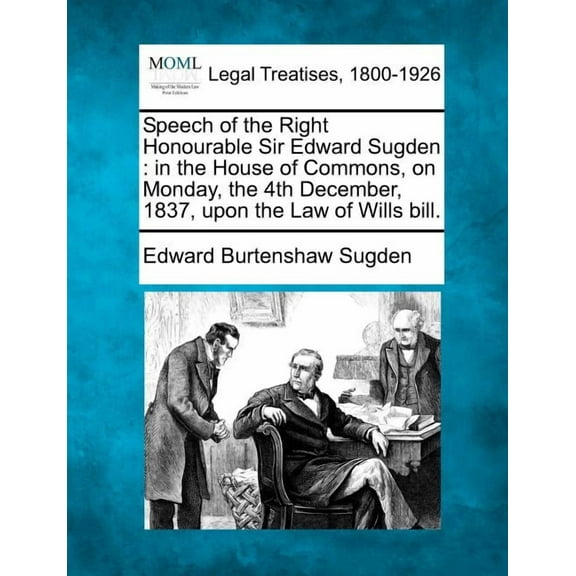 Speech of the Right Honourable Sir Edward Sugden : In the House of Commons, on Monday, the 4th December, 1837, Upon the Law of Wills Bill.