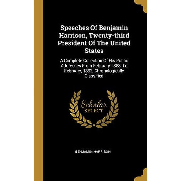 Speeches Of Benjamin Harrison, Twenty-third President Of The United States: A Complete Collection Of His Public Addresses From February 1888, To February, 1892, Chronologically Classified Hardcover