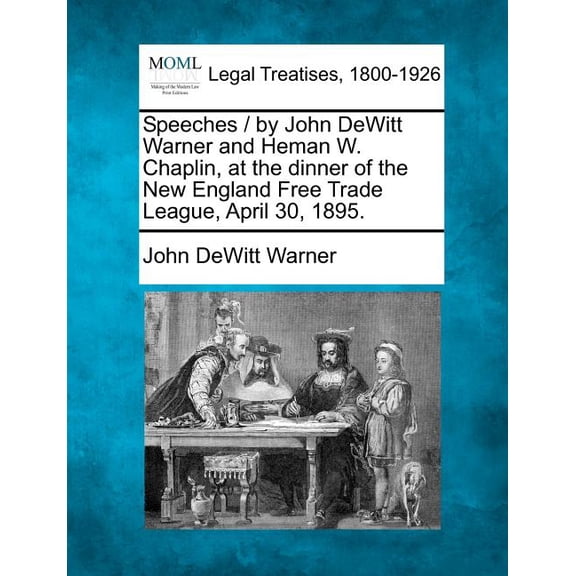 Speeches / By John DeWitt Warner and Heman W. Chaplin, at the Dinner of the New England Free Trade League, April 30, 1895. (Paperback)