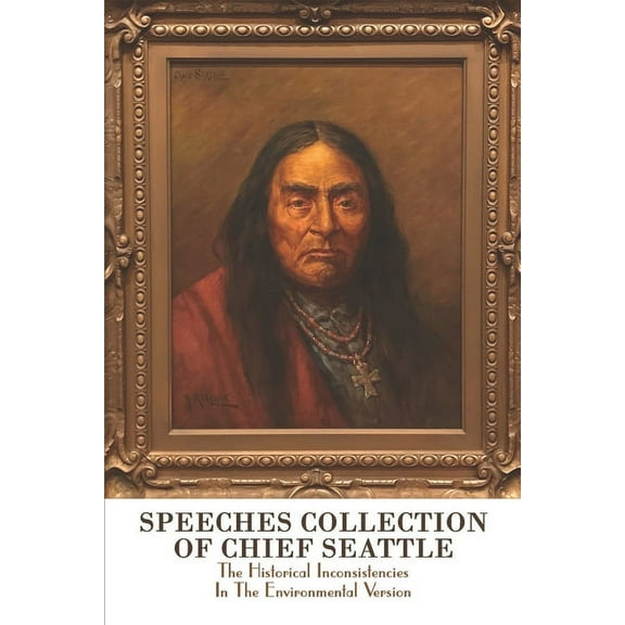Speeches Collection Of Chief Seattle : The Historical Inconsistencies In The Environmental Version: Biography Of Chief Seattle (Paperback)