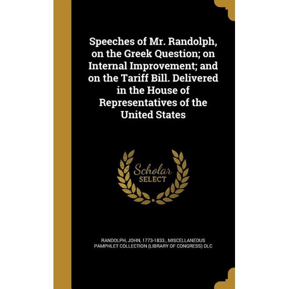 Speeches of Mr. Randolph, on the Greek Question; on Internal Improvement; and on the Tariff Bill. Delivered in the House of Representatives of the United States (Hardcover)