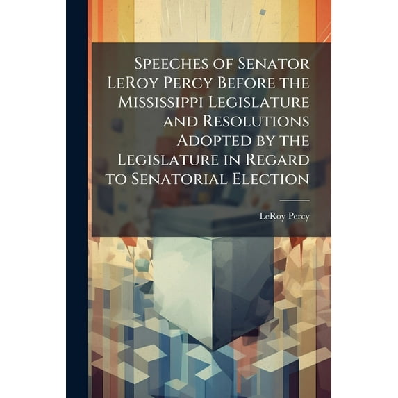 Speeches of Senator LeRoy Percy Before the Mississippi Legislature and Resolutions Adopted by the Legislature in Regard , (Paperback)