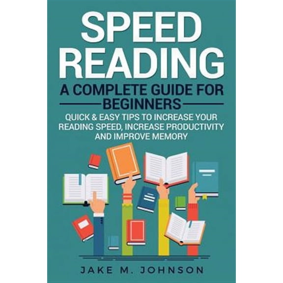 Speed Reading: A Complete Guide for Beginners Quick & Easy Tips to Increase Your Reading Speed, Increase Productivity and Improve Memory (Paperback)