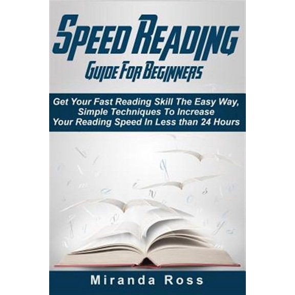 Speed Reading Guide for Beginners : Get Your Fast Reading Skill the Easy Way. Simple Techniques to Increase Your Reading Speed in Less 24 Hours