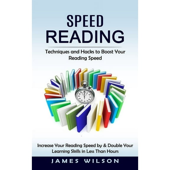 Speed Reading: Techniques and Hacks to Boost Your Reading Speed (Increase Your Reading Speed by & Double Your Learning Skills in Less -- James Wilson