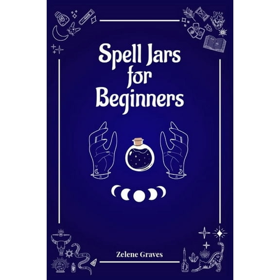 Spell Jars for Beginners: The Modern Witch Compendium. 56 Magic Recipes to Fulfill All Your Wishes (2022 Guide for All), (Paperback)