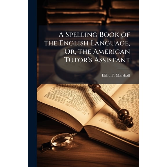 A Spelling Book of the English Language, Or, the American Tutor's Assistant: Intended for the Use of Common Schools, the Pronunciation Being Adapted to the Much Approved Principles of J. Walker