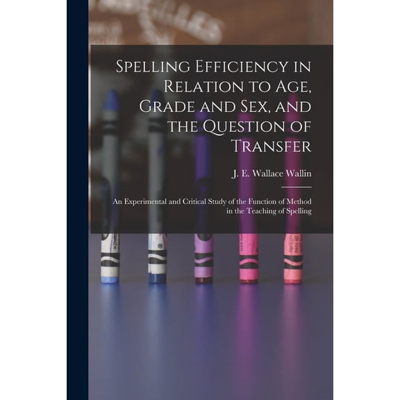 Spelling Efficiency in Relation to Age, Grade and Sex, and the Question of Transfer : an Experimental and Critical Study of the Function of Method in the Teaching of Spelling (Paperback)