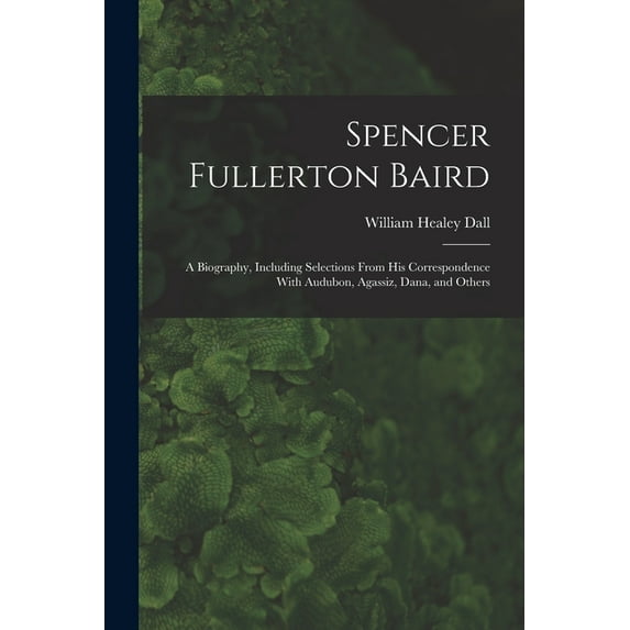 Spencer Fullerton Baird: A Biography, Including Selections From His Correspondence With Audubon, Agassiz, Dana, and Othe, (Paperback)