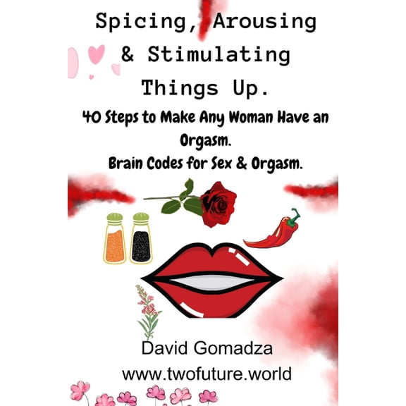 Spicing, Arousing & Stimulating Things Up. 40 Steps to Make Any Woman Have an Orgasm.: Brain Codes for Sex & Org, (Paperback)