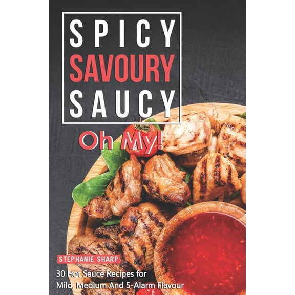 Spicy, Savoury, Saucy, Oh My!: 30 Hot Sauce Recipes for Mild, Medium And 5-Alarm Flavour Paperback 1095353306 9781095353301 Stephanie Sharp