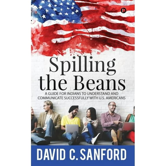Spilling the Beans: A Guide for Indians to Understand and Communicate Successfully with U.S. (Paperback) by David C Sanford