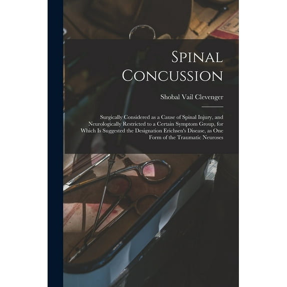 Spinal Concussion : Surgically Considered as a Cause of Spinal Injury, and Neurologically Restricted to a Certain Symptom Group, for Which is Suggested the Designation Erichsen's Disease, as One Form of the Traumatic Neuroses (Paperback)